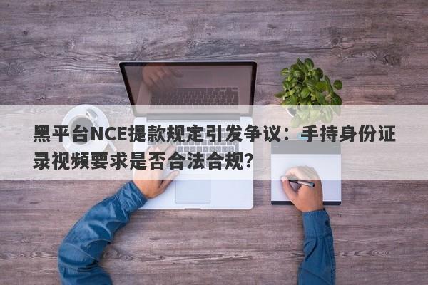 黑平台NCE提款规定引发争议：手持身份证录视频要求是否合法合规？-第1张图片-要懂汇