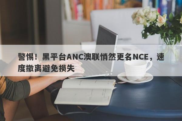 警惕！黑平台ANC澳联悄然更名NCE，速度撤离避免损失-第1张图片-要懂汇