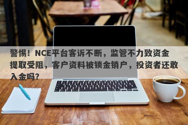 警惕！NCE平台客诉不断，监管不力致资金提取受阻，客户资料被锁金销户，投资者还敢入金吗？-第1张图片-要懂汇