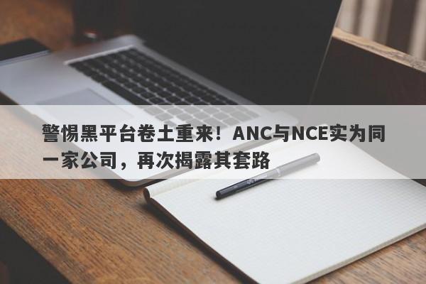 警惕黑平台卷土重来！ANC与NCE实为同一家公司，再次揭露其套路-第1张图片-要懂汇