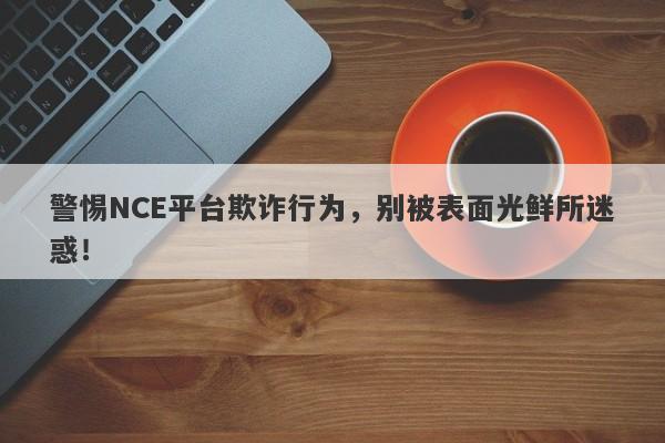 警惕NCE平台欺诈行为，别被表面光鲜所迷惑！-第1张图片-要懂汇