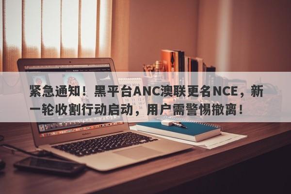 紧急通知！黑平台ANC澳联更名NCE，新一轮收割行动启动，用户需警惕撤离！-第1张图片-要懂汇