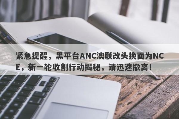 紧急提醒，黑平台ANC澳联改头换面为NCE，新一轮收割行动揭秘，请迅速撤离！-第1张图片-要懂汇