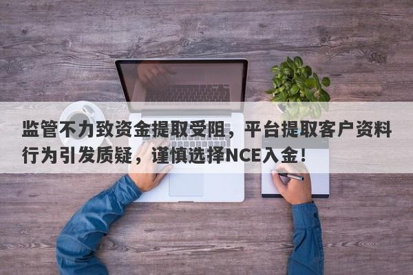 监管不力致资金提取受阻，平台提取客户资料行为引发质疑，谨慎选择NCE入金！-第1张图片-要懂汇