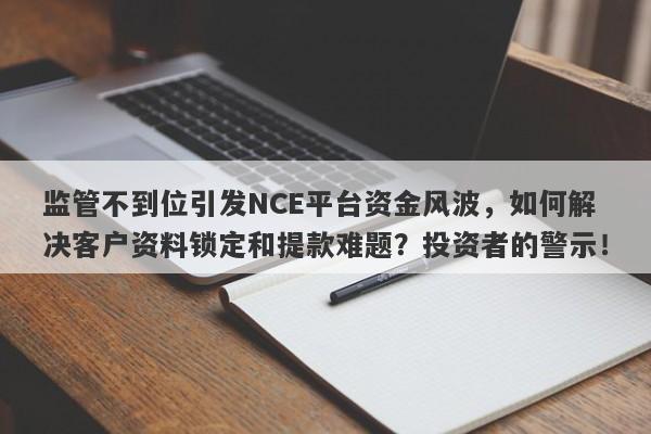 监管不到位引发NCE平台资金风波，如何解决客户资料锁定和提款难题？投资者的警示！-第1张图片-要懂汇