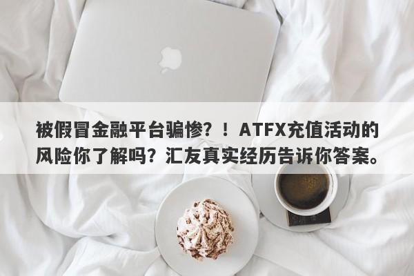 被假冒金融平台骗惨？！ATFX充值活动的风险你了解吗？汇友真实经历告诉你答案。-第1张图片-要懂汇