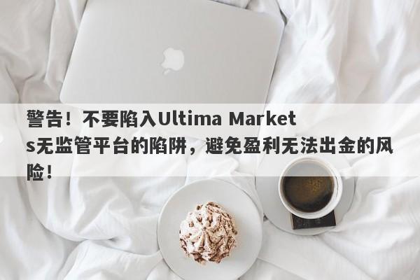 警告！不要陷入Ultima Markets无监管平台的陷阱，避免盈利无法出金的风险！-第1张图片-要懂汇