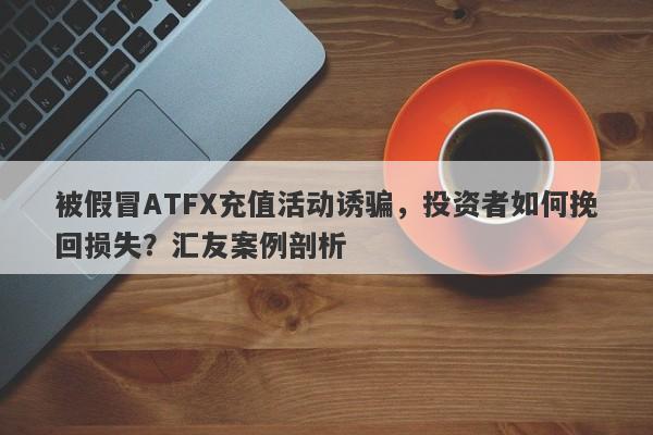 被假冒ATFX充值活动诱骗，投资者如何挽回损失？汇友案例剖析-第1张图片-要懂汇