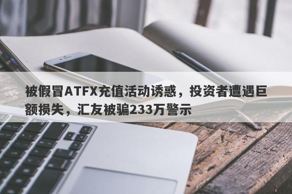 被假冒ATFX充值活动诱惑，投资者遭遇巨额损失，汇友被骗233万警示-第1张图片-要懂汇