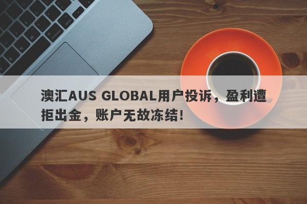 澳汇AUS GLOBAL用户投诉，盈利遭拒出金，账户无故冻结！-第1张图片-要懂汇