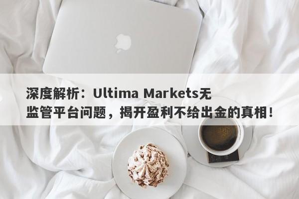 深度解析：Ultima Markets无监管平台问题，揭开盈利不给出金的真相！-第1张图片-要懂汇