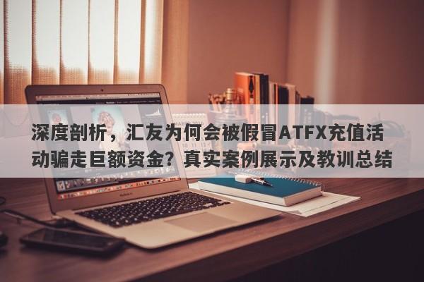 深度剖析，汇友为何会被假冒ATFX充值活动骗走巨额资金？真实案例展示及教训总结-第1张图片-要懂汇