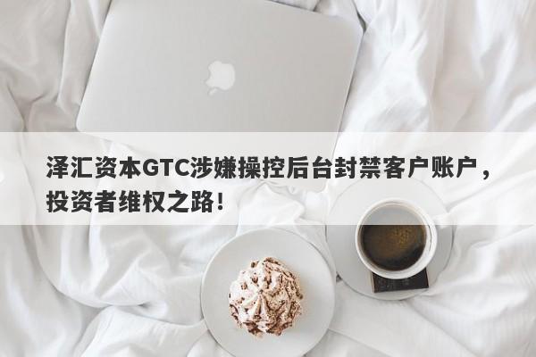 泽汇资本GTC涉嫌操控后台封禁客户账户，投资者维权之路！-第1张图片-要懂汇