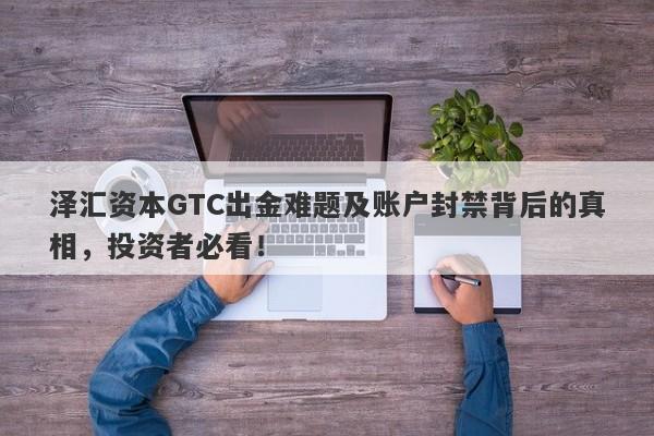 泽汇资本GTC出金难题及账户封禁背后的真相，投资者必看！-第1张图片-要懂汇