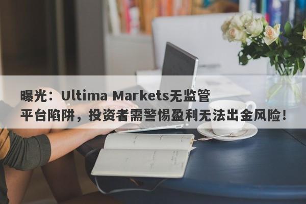 曝光：Ultima Markets无监管平台陷阱，投资者需警惕盈利无法出金风险！-第1张图片-要懂汇