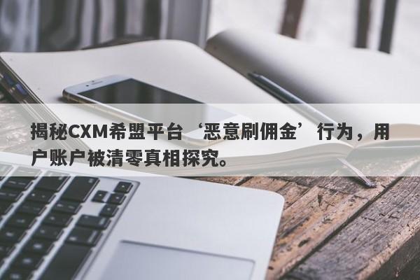 揭秘CXM希盟平台‘恶意刷佣金’行为，用户账户被清零真相探究。-第1张图片-要懂汇