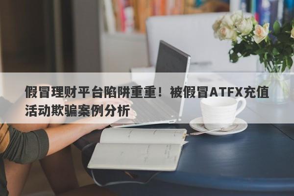 假冒理财平台陷阱重重！被假冒ATFX充值活动欺骗案例分析-第1张图片-要懂汇