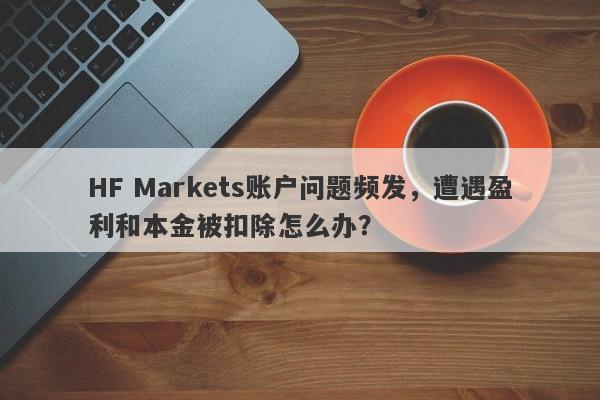 HF Markets账户问题频发，遭遇盈利和本金被扣除怎么办？-第1张图片-要懂汇