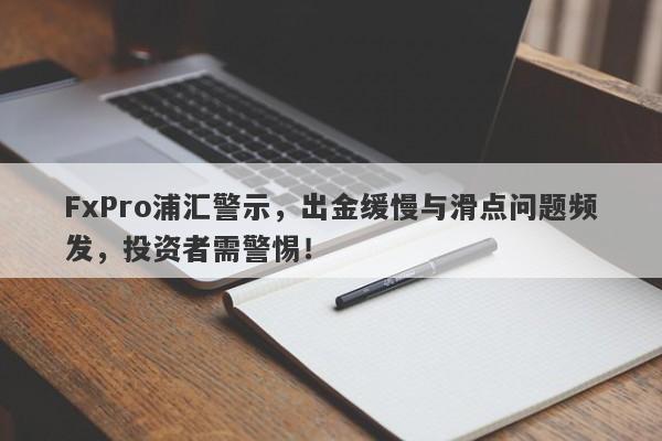 FxPro浦汇警示，出金缓慢与滑点问题频发，投资者需警惕！-第1张图片-要懂汇