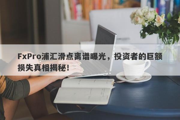 FxPro浦汇滑点离谱曝光，投资者的巨额损失真相揭秘！-第1张图片-要懂汇