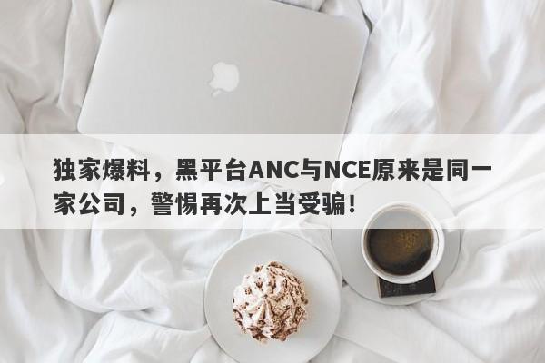 独家爆料，黑平台ANC与NCE原来是同一家公司，警惕再次上当受骗！-第1张图片-要懂汇