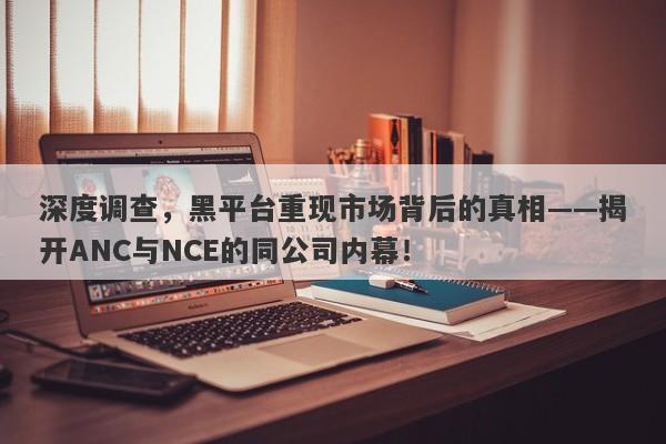 深度调查，黑平台重现市场背后的真相——揭开ANC与NCE的同公司内幕！-第1张图片-要懂汇