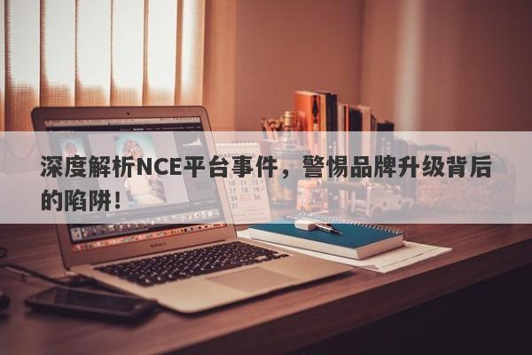 深度解析NCE平台事件，警惕品牌升级背后的陷阱！-第1张图片-要懂汇