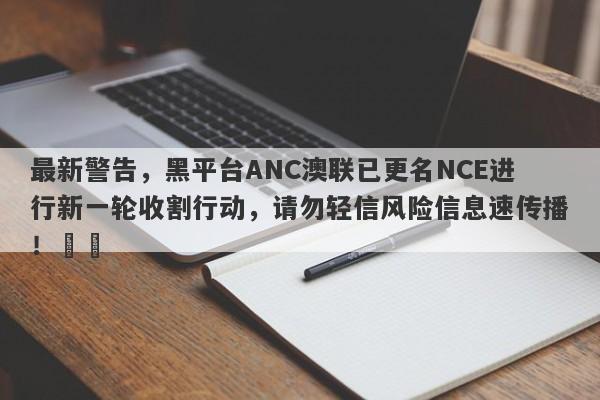 最新警告，黑平台ANC澳联已更名NCE进行新一轮收割行动，请勿轻信风险信息速传播！​​-第1张图片-要懂汇