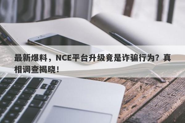 最新爆料，NCE平台升级竟是诈骗行为？真相调查揭晓！-第1张图片-要懂汇