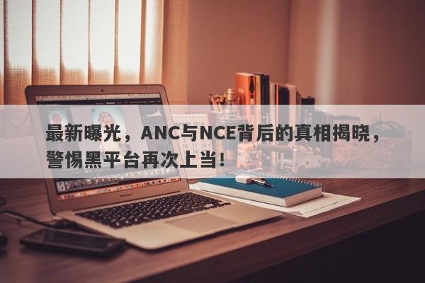 最新曝光，ANC与NCE背后的真相揭晓，警惕黑平台再次上当！-第1张图片-要懂汇