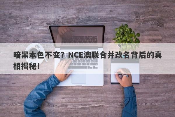 暗黑本色不变？NCE澳联合并改名背后的真相揭秘！-第1张图片-要懂汇