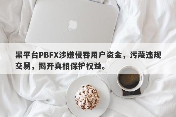 黑平台PBFX涉嫌侵吞用户资金，污蔑违规交易，揭开真相保护权益。-第1张图片-要懂汇