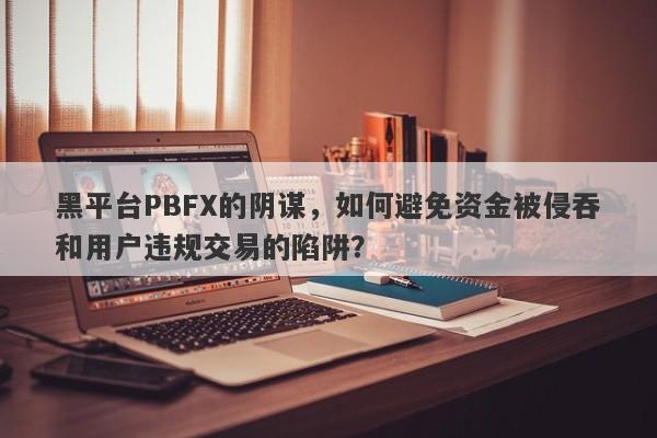 黑平台PBFX的阴谋，如何避免资金被侵吞和用户违规交易的陷阱？-第1张图片-要懂汇