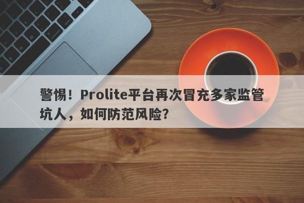 警惕！Prolite平台再次冒充多家监管坑人，如何防范风险？-第1张图片-要懂汇