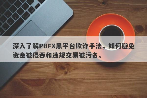 深入了解PBFX黑平台欺诈手法，如何避免资金被侵吞和违规交易被污名。-第1张图片-要懂汇