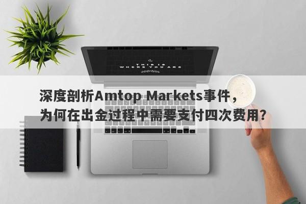 深度剖析Amtop Markets事件，为何在出金过程中需要支付四次费用？-第1张图片-要懂汇