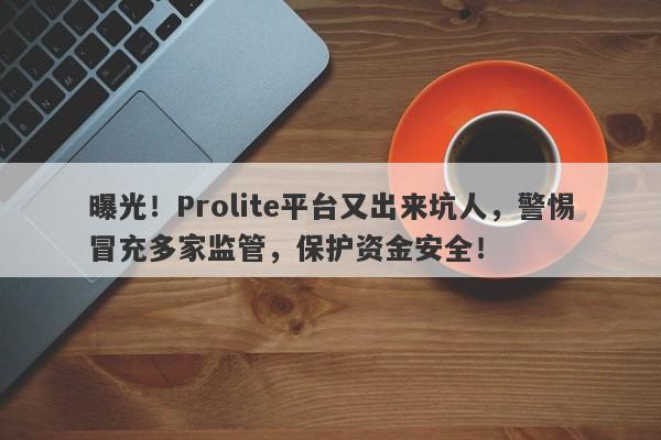 曝光！Prolite平台又出来坑人，警惕冒充多家监管，保护资金安全！-第1张图片-要懂汇