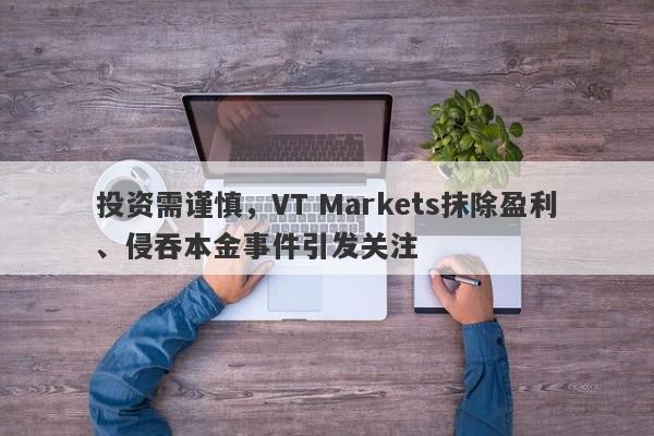 投资需谨慎，VT Markets抹除盈利、侵吞本金事件引发关注-第1张图片-要懂汇