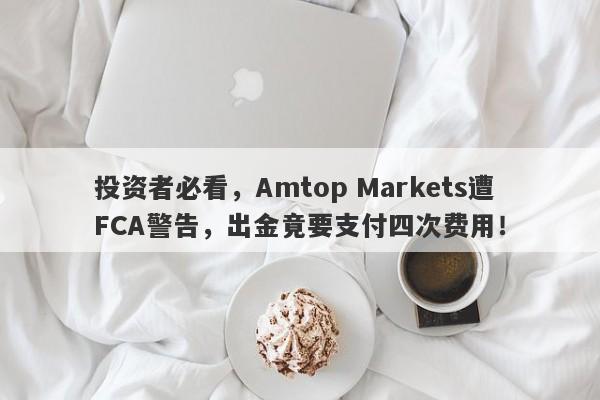 投资者必看，Amtop Markets遭FCA警告，出金竟要支付四次费用！-第1张图片-要懂汇