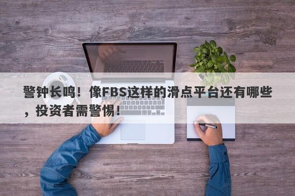 警钟长鸣！像FBS这样的滑点平台还有哪些，投资者需警惕！-第1张图片-要懂汇