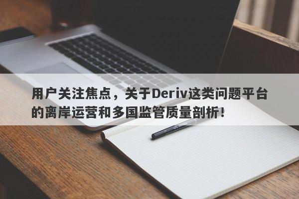 用户关注焦点，关于Deriv这类问题平台的离岸运营和多国监管质量剖析！-第1张图片-要懂汇