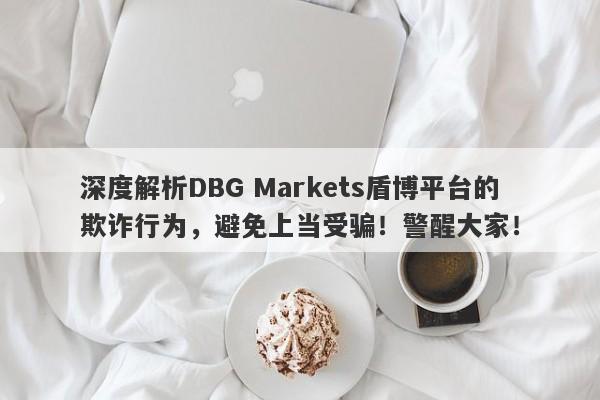 深度解析DBG Markets盾博平台的欺诈行为，避免上当受骗！警醒大家！-第1张图片-要懂汇