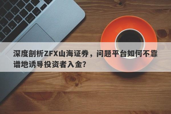 深度剖析ZFX山海证券，问题平台如何不靠谱地诱导投资者入金？-第1张图片-要懂汇