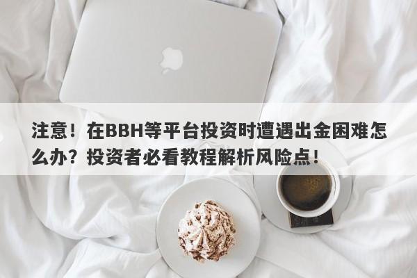 注意！在BBH等平台投资时遭遇出金困难怎么办？投资者必看教程解析风险点！-第1张图片-要懂汇