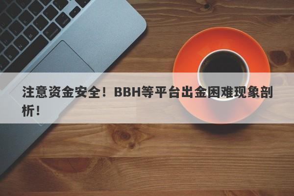 注意资金安全！BBH等平台出金困难现象剖析！-第1张图片-要懂汇