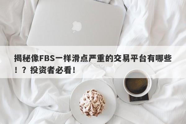 揭秘像FBS一样滑点严重的交易平台有哪些！？投资者必看！-第1张图片-要懂汇