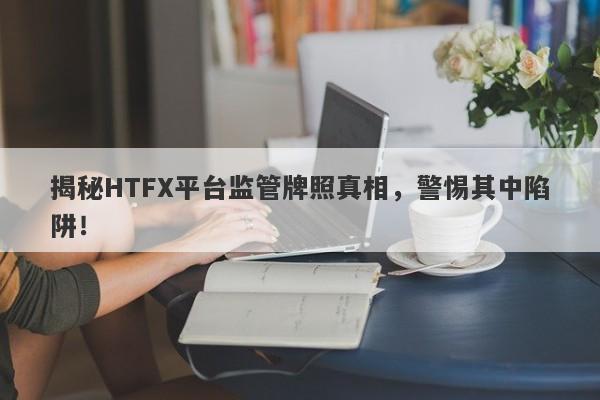 揭秘HTFX平台监管牌照真相，警惕其中陷阱！-第1张图片-要懂汇