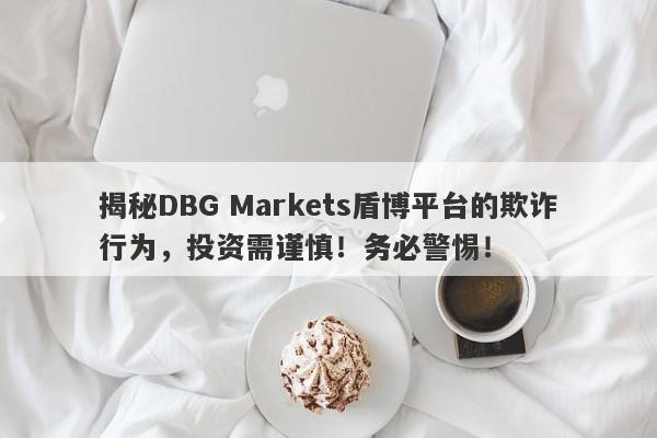 揭秘DBG Markets盾博平台的欺诈行为，投资需谨慎！务必警惕！-第1张图片-要懂汇