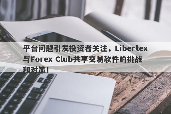 平台问题引发投资者关注，Libertex与Forex Club共享交易软件的挑战和对策！-第1张图片-要懂汇