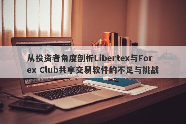 从投资者角度剖析Libertex与Forex Club共享交易软件的不足与挑战-第1张图片-要懂汇